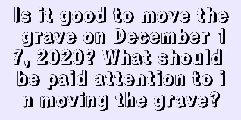 Is it good to move the grave on December 17, 2020? What should be paid attention to in moving the grave?