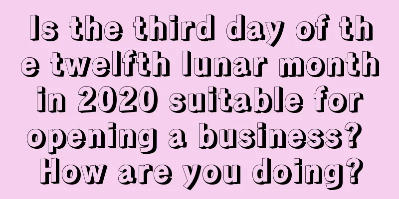 Is the third day of the twelfth lunar month in 2020 suitable for opening a business? How are you doing?