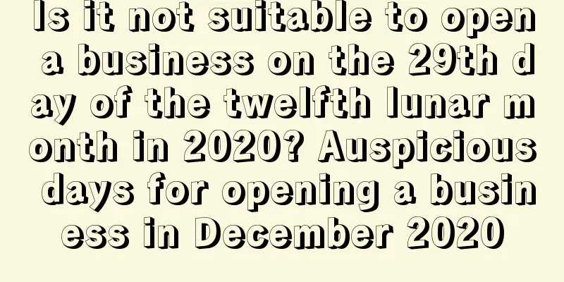 Is it not suitable to open a business on the 29th day of the twelfth lunar month in 2020? Auspicious days for opening a business in December 2020
