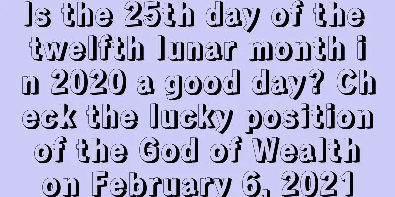 Is the 25th day of the twelfth lunar month in 2020 a good day? Check the lucky position of the God of Wealth on February 6, 2021