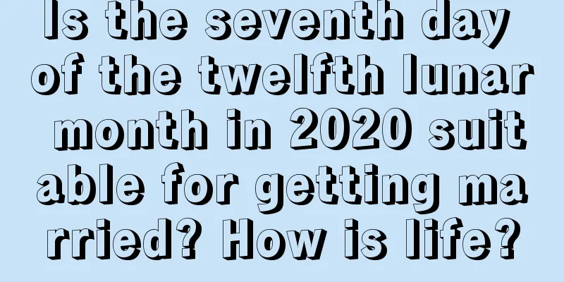 Is the seventh day of the twelfth lunar month in 2020 suitable for getting married? How is life?