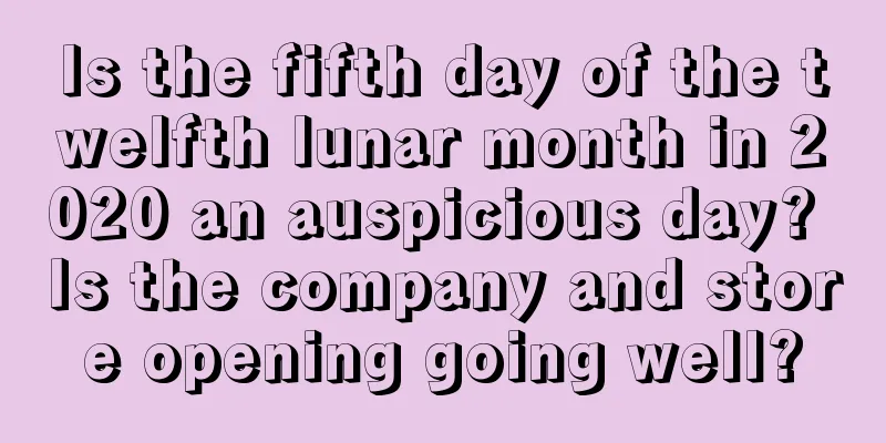 Is the fifth day of the twelfth lunar month in 2020 an auspicious day? Is the company and store opening going well?