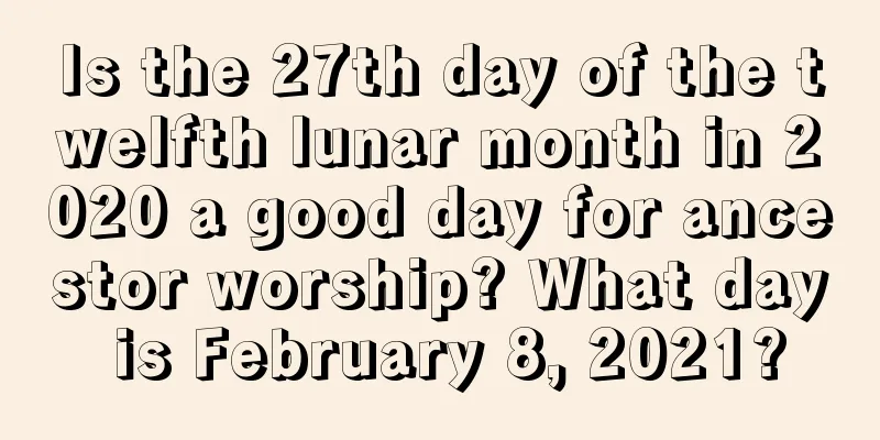 Is the 27th day of the twelfth lunar month in 2020 a good day for ancestor worship? What day is February 8, 2021?