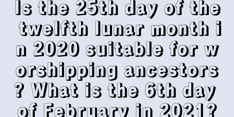 Is the 25th day of the twelfth lunar month in 2020 suitable for worshipping ancestors? What is the 6th day of February in 2021?