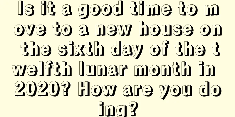 Is it a good time to move to a new house on the sixth day of the twelfth lunar month in 2020? How are you doing?