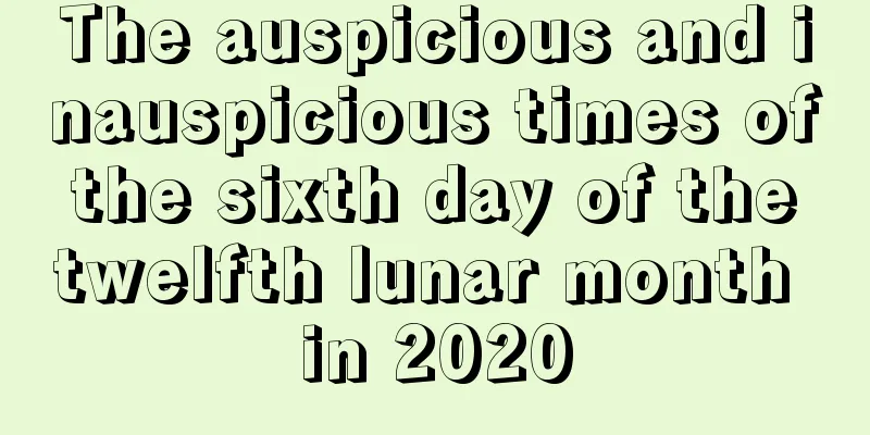 The auspicious and inauspicious times of the sixth day of the twelfth lunar month in 2020