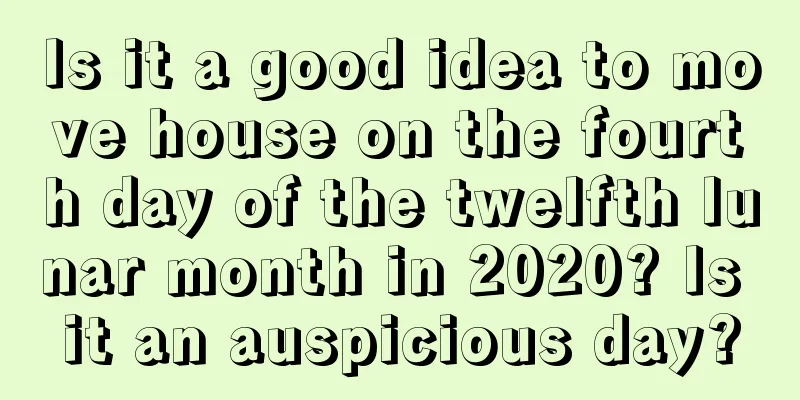 Is it a good idea to move house on the fourth day of the twelfth lunar month in 2020? Is it an auspicious day?