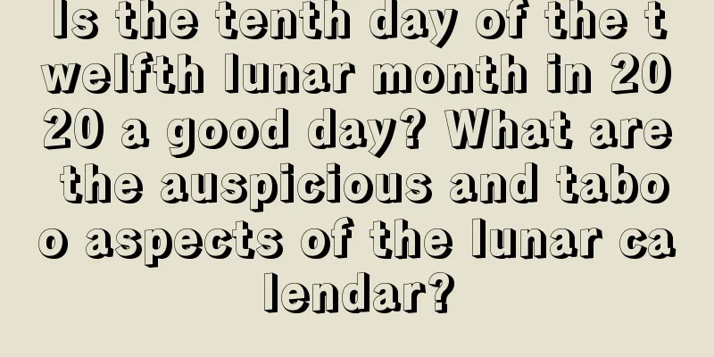 Is the tenth day of the twelfth lunar month in 2020 a good day? What are the auspicious and taboo aspects of the lunar calendar?