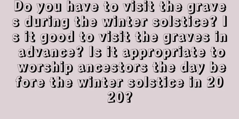 Do you have to visit the graves during the winter solstice? Is it good to visit the graves in advance? Is it appropriate to worship ancestors the day before the winter solstice in 2020?