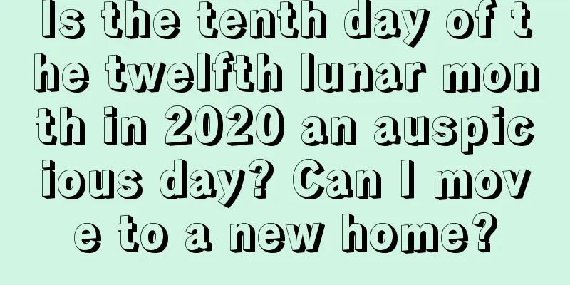 Is the tenth day of the twelfth lunar month in 2020 an auspicious day? Can I move to a new home?
