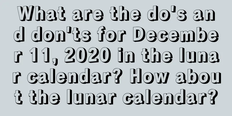 What are the do's and don'ts for December 11, 2020 in the lunar calendar? How about the lunar calendar?
