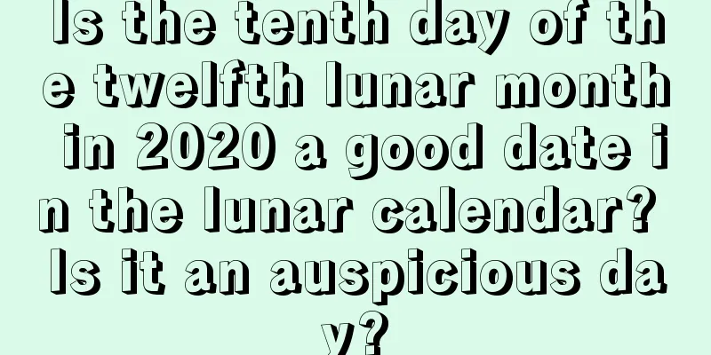 Is the tenth day of the twelfth lunar month in 2020 a good date in the lunar calendar? Is it an auspicious day?