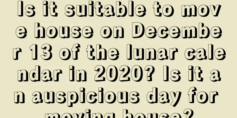 Is it suitable to move house on December 13 of the lunar calendar in 2020? Is it an auspicious day for moving house?