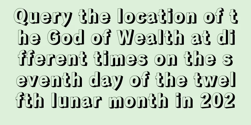 Query the location of the God of Wealth at different times on the seventh day of the twelfth lunar month in 2020