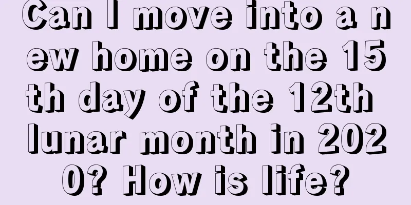 Can I move into a new home on the 15th day of the 12th lunar month in 2020? How is life?