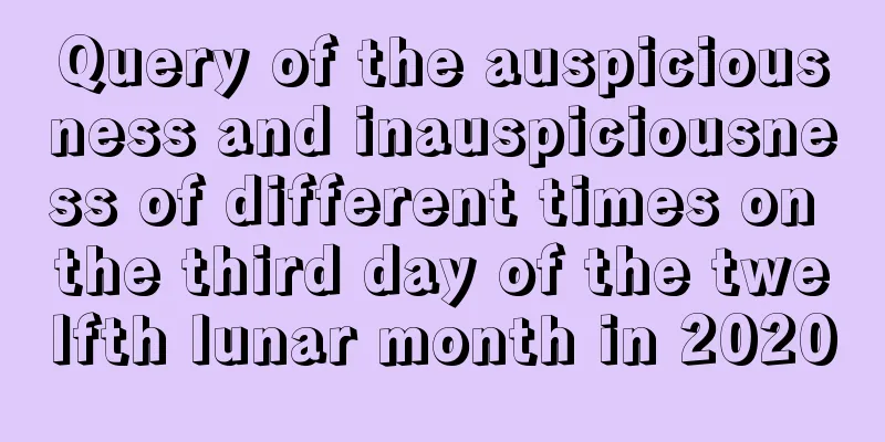 Query of the auspiciousness and inauspiciousness of different times on the third day of the twelfth lunar month in 2020