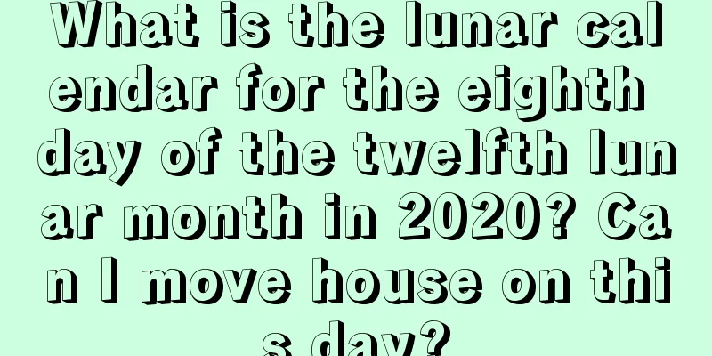 What is the lunar calendar for the eighth day of the twelfth lunar month in 2020? Can I move house on this day?