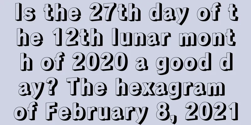 Is the 27th day of the 12th lunar month of 2020 a good day? The hexagram of February 8, 2021