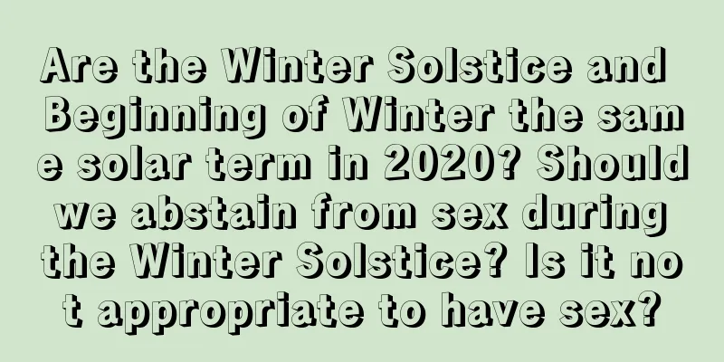 Are the Winter Solstice and Beginning of Winter the same solar term in 2020? Should we abstain from sex during the Winter Solstice? Is it not appropriate to have sex?