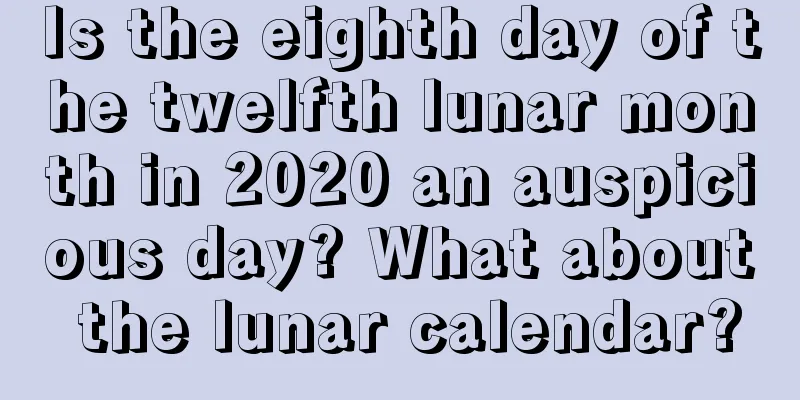 Is the eighth day of the twelfth lunar month in 2020 an auspicious day? What about the lunar calendar?