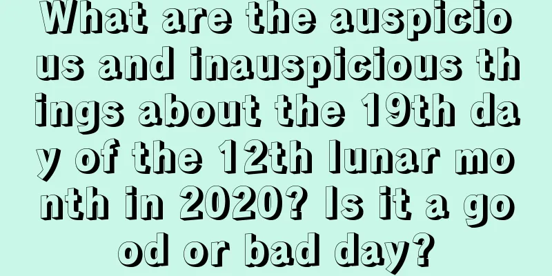 What are the auspicious and inauspicious things about the 19th day of the 12th lunar month in 2020? Is it a good or bad day?
