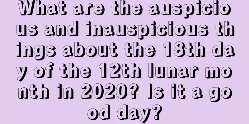 What are the auspicious and inauspicious things about the 18th day of the 12th lunar month in 2020? Is it a good day?