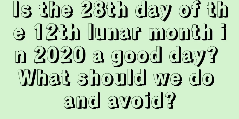 Is the 28th day of the 12th lunar month in 2020 a good day? What should we do and avoid?