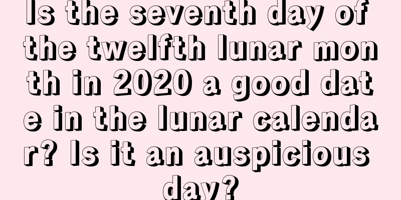 Is the seventh day of the twelfth lunar month in 2020 a good date in the lunar calendar? Is it an auspicious day?