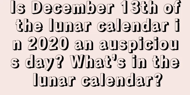 Is December 13th of the lunar calendar in 2020 an auspicious day? What’s in the lunar calendar?