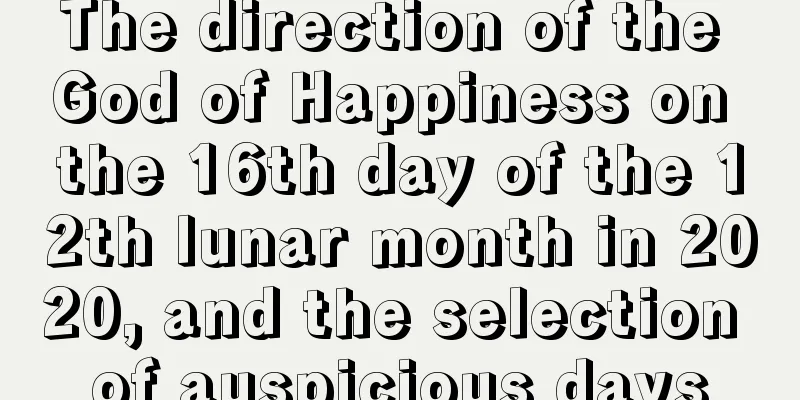 The direction of the God of Happiness on the 16th day of the 12th lunar month in 2020, and the selection of auspicious days