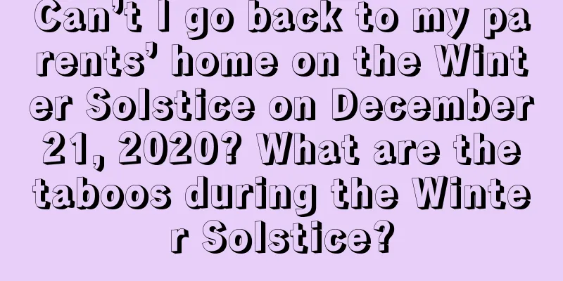 Can’t I go back to my parents’ home on the Winter Solstice on December 21, 2020? What are the taboos during the Winter Solstice?