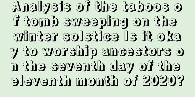 Analysis of the taboos of tomb sweeping on the winter solstice Is it okay to worship ancestors on the seventh day of the eleventh month of 2020?