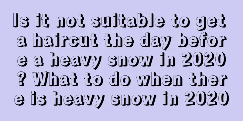 Is it not suitable to get a haircut the day before a heavy snow in 2020? What to do when there is heavy snow in 2020