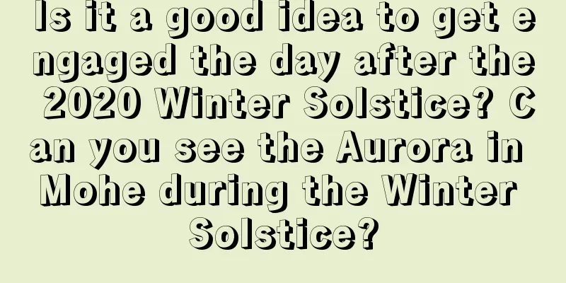 Is it a good idea to get engaged the day after the 2020 Winter Solstice? Can you see the Aurora in Mohe during the Winter Solstice?
