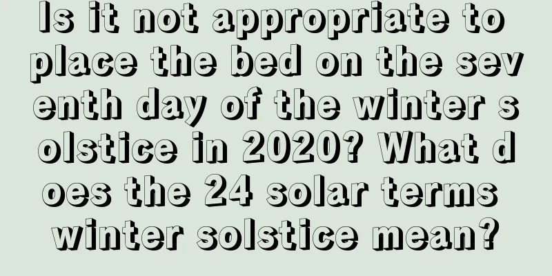 Is it not appropriate to place the bed on the seventh day of the winter solstice in 2020? What does the 24 solar terms winter solstice mean?