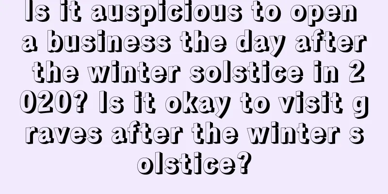Is it auspicious to open a business the day after the winter solstice in 2020? Is it okay to visit graves after the winter solstice?