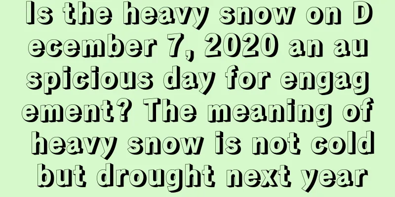 Is the heavy snow on December 7, 2020 an auspicious day for engagement? The meaning of heavy snow is not cold but drought next year