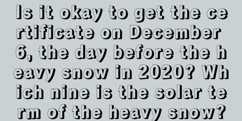 Is it okay to get the certificate on December 6, the day before the heavy snow in 2020? Which nine is the solar term of the heavy snow?