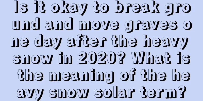 Is it okay to break ground and move graves one day after the heavy snow in 2020? What is the meaning of the heavy snow solar term?