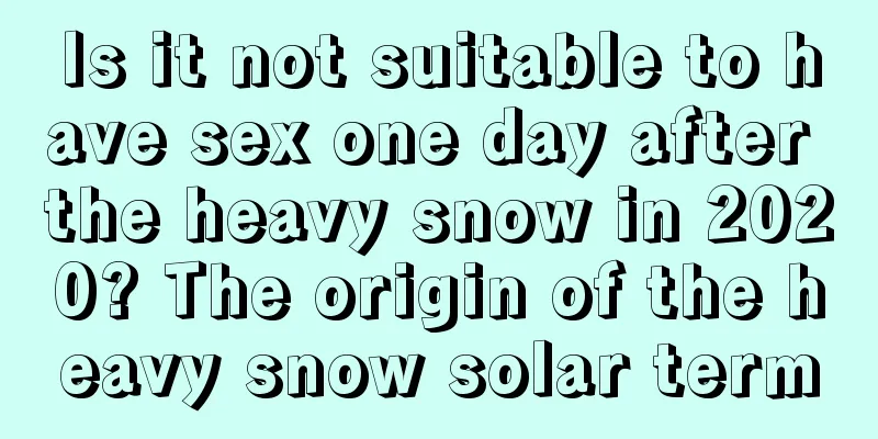 Is it not suitable to have sex one day after the heavy snow in 2020? The origin of the heavy snow solar term