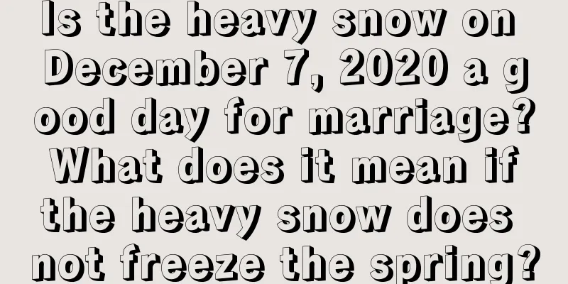 Is the heavy snow on December 7, 2020 a good day for marriage? What does it mean if the heavy snow does not freeze the spring?