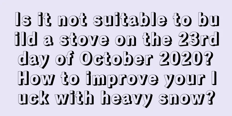 Is it not suitable to build a stove on the 23rd day of October 2020? How to improve your luck with heavy snow?