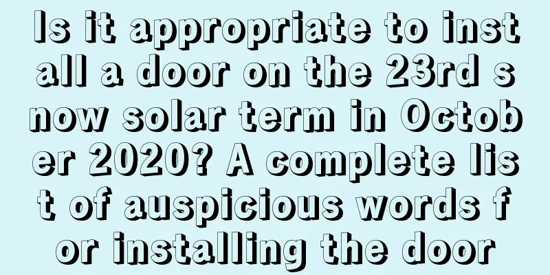 Is it appropriate to install a door on the 23rd snow solar term in October 2020? A complete list of auspicious words for installing the door