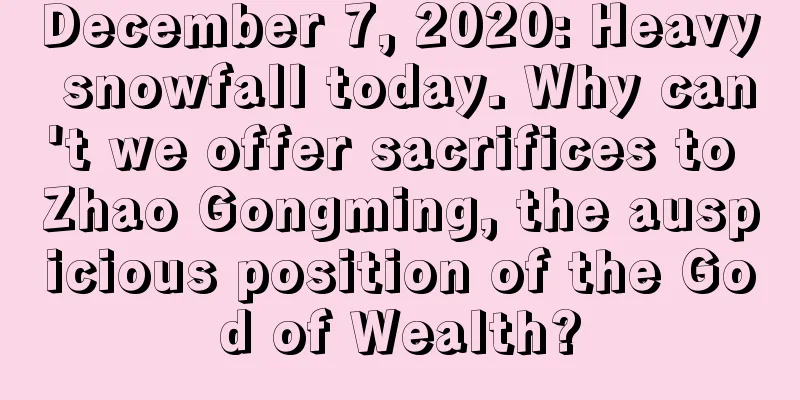 December 7, 2020: Heavy snowfall today. Why can't we offer sacrifices to Zhao Gongming, the auspicious position of the God of Wealth?