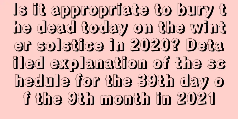 Is it appropriate to bury the dead today on the winter solstice in 2020? Detailed explanation of the schedule for the 39th day of the 9th month in 2021