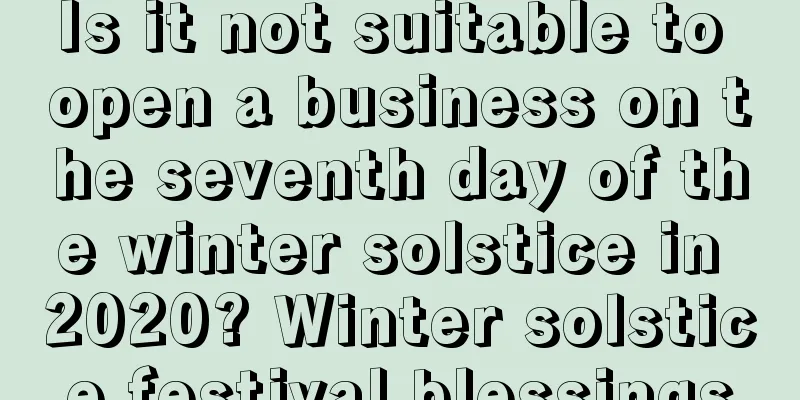 Is it not suitable to open a business on the seventh day of the winter solstice in 2020? Winter solstice festival blessings