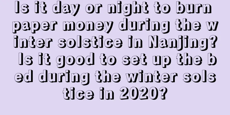Is it day or night to burn paper money during the winter solstice in Nanjing? Is it good to set up the bed during the winter solstice in 2020?