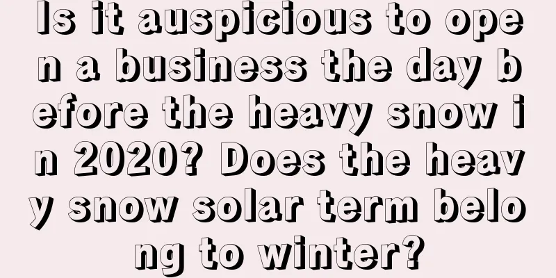 Is it auspicious to open a business the day before the heavy snow in 2020? Does the heavy snow solar term belong to winter?