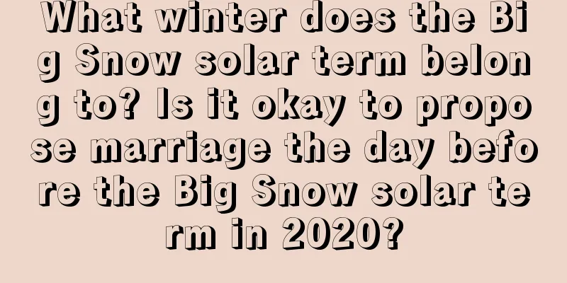 What winter does the Big Snow solar term belong to? Is it okay to propose marriage the day before the Big Snow solar term in 2020?