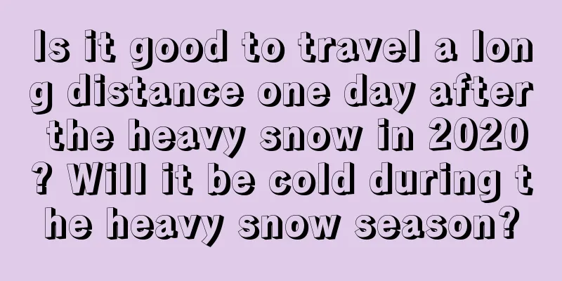 Is it good to travel a long distance one day after the heavy snow in 2020? Will it be cold during the heavy snow season?